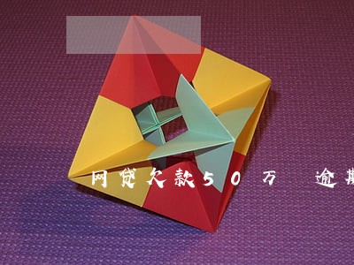 网贷欠款50万 逾期还不上 网贷欠款50万 逾期还不上